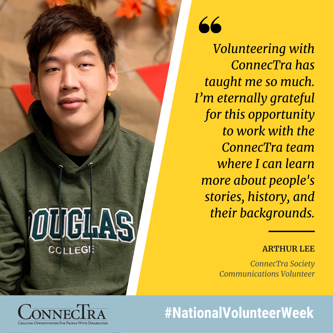 Volunteering with ConnecTra has taught me so much. I’m eternally grateful for this opportunity to work with the ConnecTra team where I can learn more about people's stories, history, and their backgrounds. Arthur Lee, ConnecTra Society Communications Volunteer.