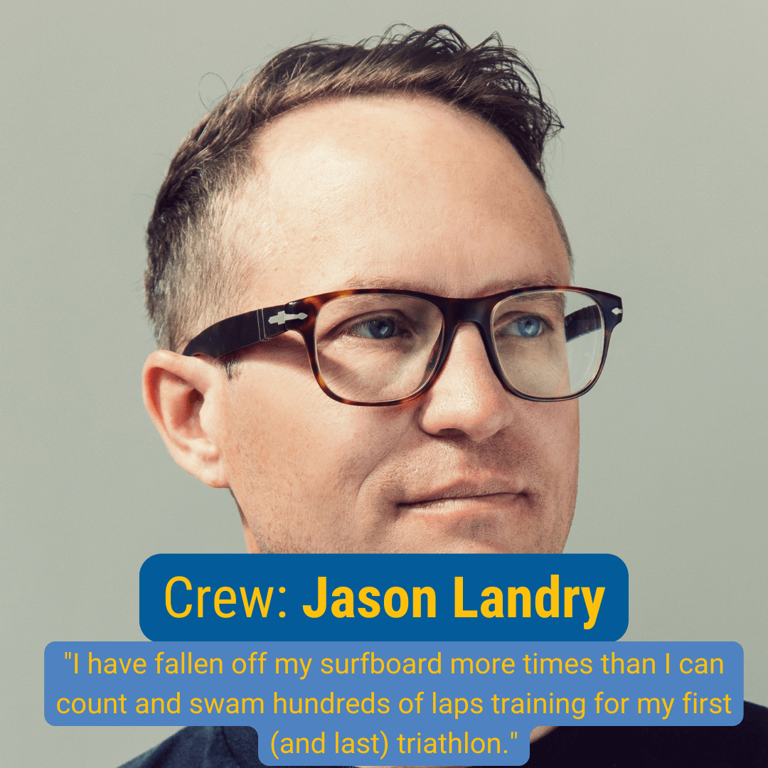 Crew: Jason Landry "I have fallen off my surfboard more times than I can count and swam hundred of laps training for my first (and last) triathlon."
